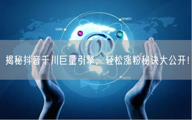 揭秘抖音千川巨量引擎，轻松涨粉秘诀大公开！