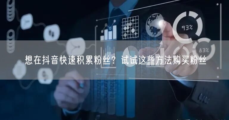 想在抖音快速积累粉丝？试试这些方法购买粉丝