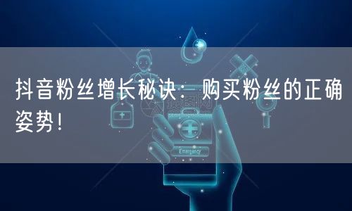 抖音粉丝增长秘诀：购买粉丝的正确姿势！