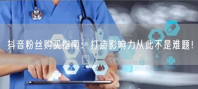 抖音粉丝购买指南：打造影响力从此不是难题！