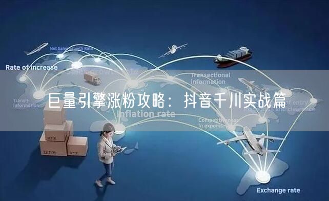巨量引擎涨粉攻略：抖音千川实战篇