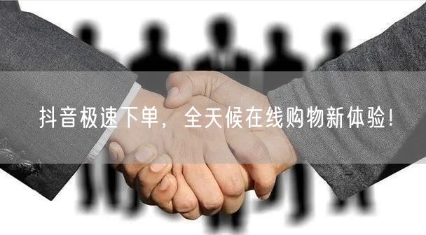 抖音极速下单，全天候在线购物新体验！