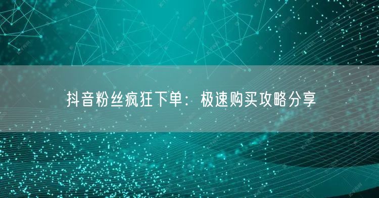 抖音粉丝疯狂下单：极速购买攻略分享