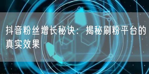 抖音粉丝增长秘诀：揭秘刷粉平台的真实效果