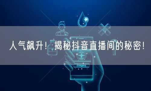 人气飙升！揭秘抖音直播间的秘密！