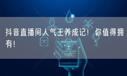 抖音直播间人气王养成记!你值得拥有!
