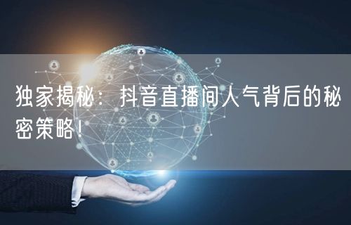 独家揭秘:抖音直播间人气背后的秘密策略!