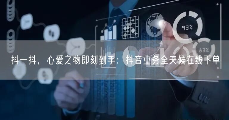 抖一抖，心爱之物即刻到手：抖音业务全天候在线下单