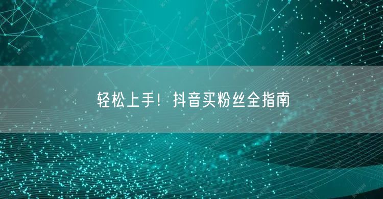 轻松上手！抖音买粉丝全指南