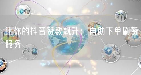 让你的抖音赞数飙升：自助下单刷赞服务