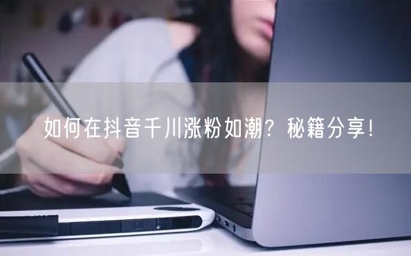 如何在抖音千川涨粉如潮？秘籍分享！