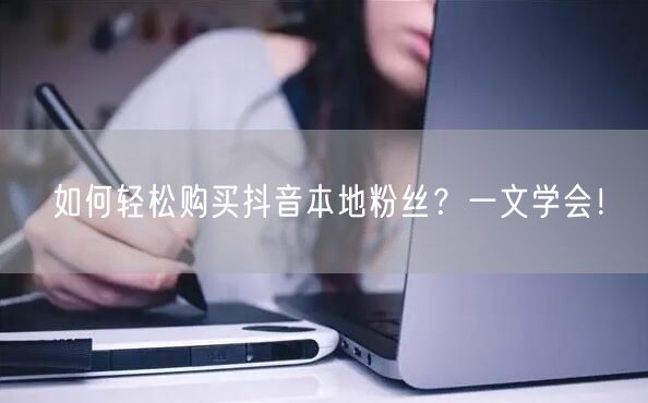 如何轻松购买抖音本地粉丝？一文学会！
