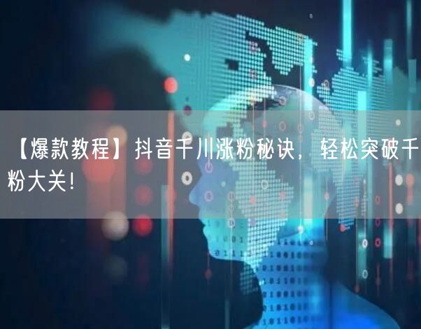 【爆款教程】抖音千川涨粉秘诀，轻松突破千粉大关！