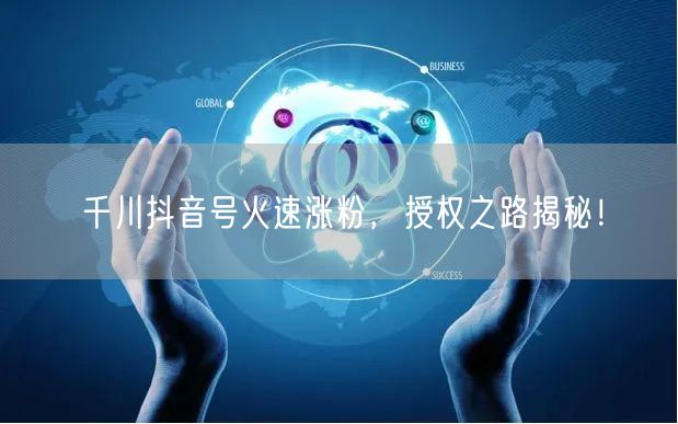 千川抖音号火速涨粉，授权之路揭秘！