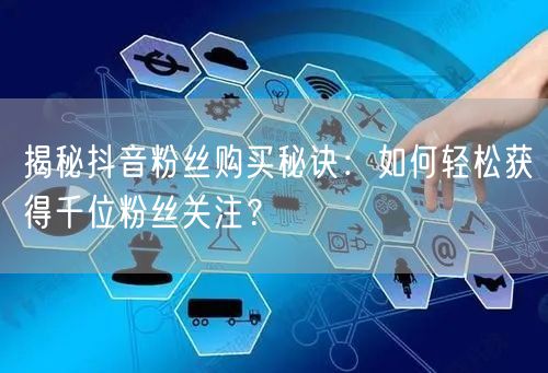 揭秘抖音粉丝购买秘诀：如何轻松获得千位粉丝关注？