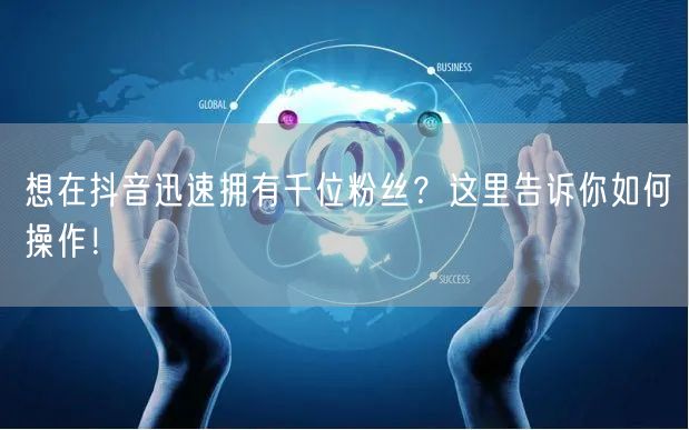 想在抖音迅速拥有千位粉丝？这里告诉你如何操作！