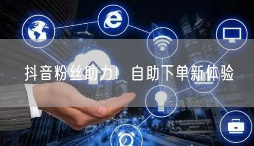 抖音粉丝助力！自助下单新体验