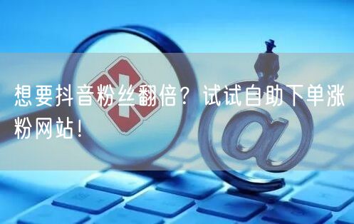 想要抖音粉丝翻倍？试试自助下单涨粉网站！