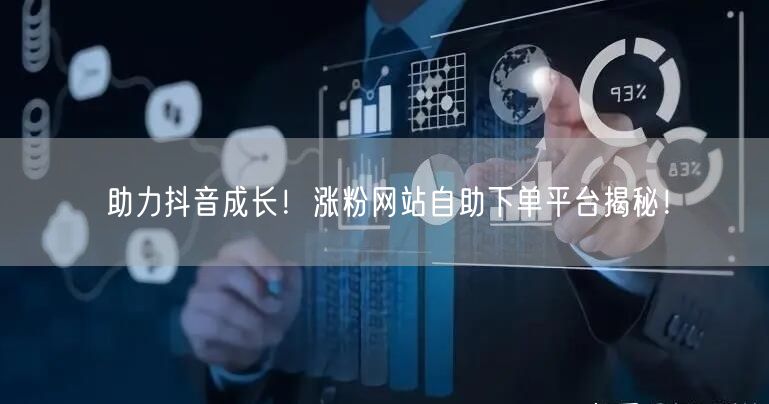 助力抖音成长！涨粉网站自助下单平台揭秘！