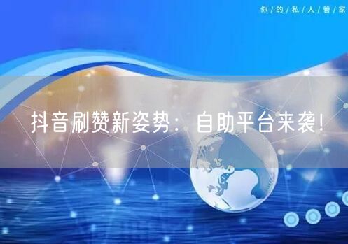 抖音刷赞新姿势：自助平台来袭！