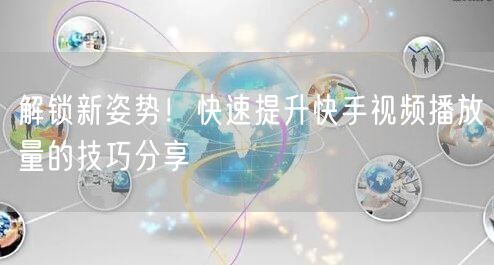 解锁新姿势！快速提升快手视频播放量的技巧分享