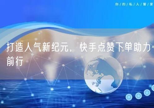 打造人气新纪元，快手点赞下单助力前行