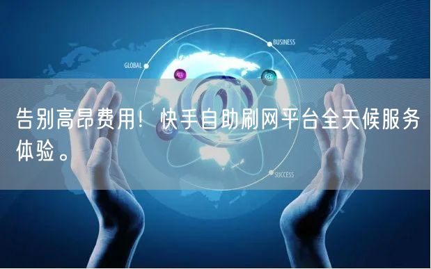 告别高昂费用！快手自助刷网平台全天候服务体验。