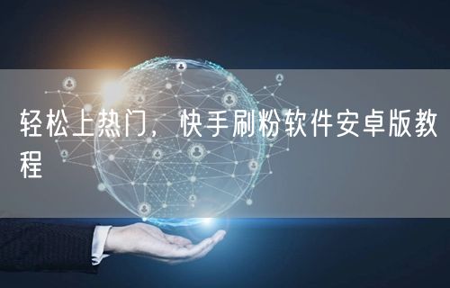 轻松上热门，快手刷粉软件安卓版教程