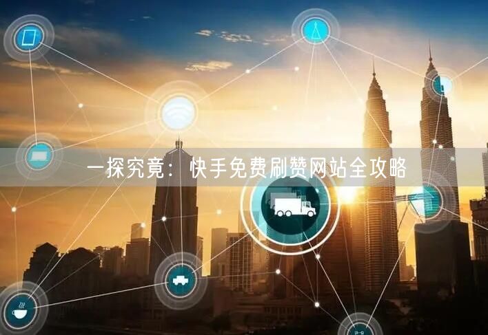 一探究竟：快手免费刷赞网站全攻略