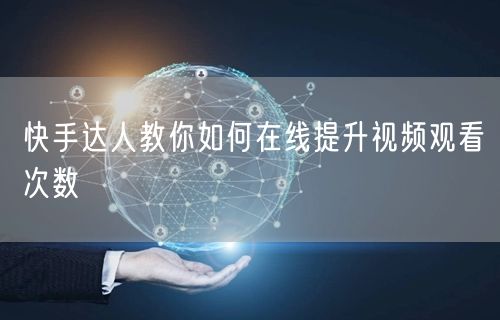 快手达人教你如何在线提升视频观看次数