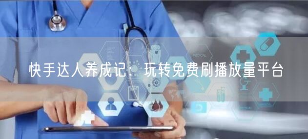 快手达人养成记：玩转免费刷播放量平台