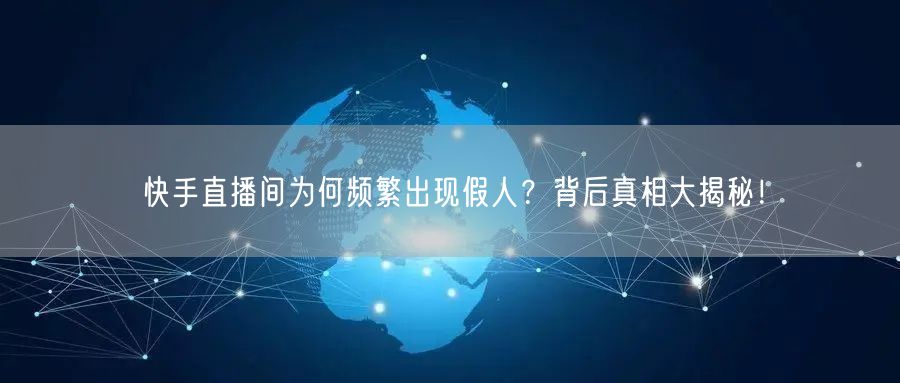 快手直播间为何频繁出现假人？背后真相大揭秘！