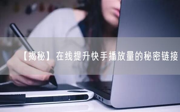 【揭秘】在线提升快手播放量的秘密链接！