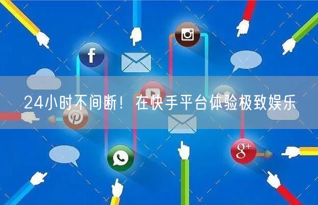 24小时不间断！在快手平台体验极致娱乐