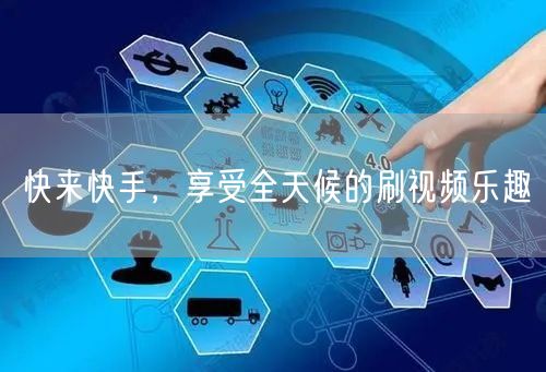 快来快手，享受全天候的刷视频乐趣