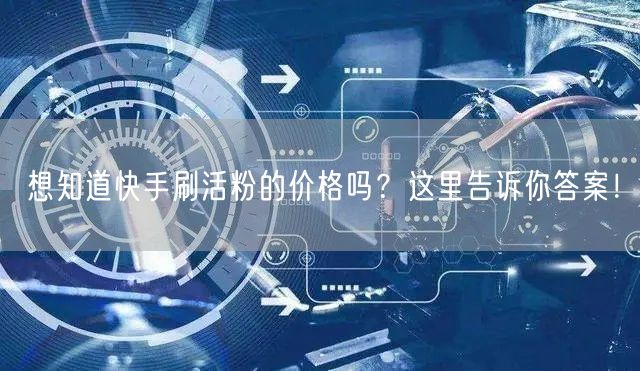 想知道快手刷活粉的价格吗？这里告诉你答案！