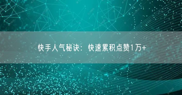 快手人气秘诀：快速累积点赞1万+