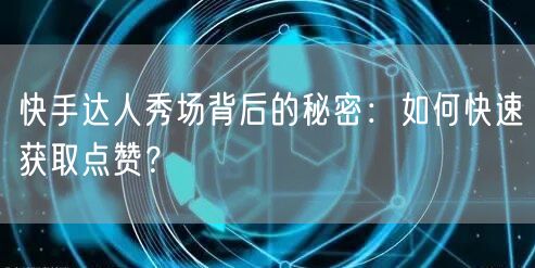 快手达人秀场背后的秘密：如何快速获取点赞？