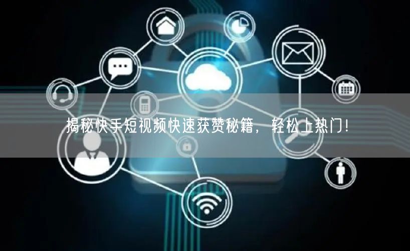 揭秘快手短视频快速获赞秘籍，轻松上热门！