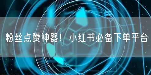 粉丝点赞神器！小红书必备下单平台