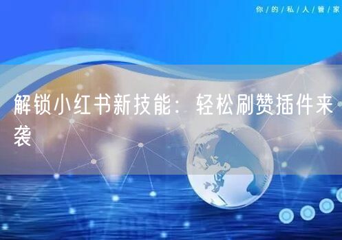 解锁小红书新技能：轻松刷赞插件来袭