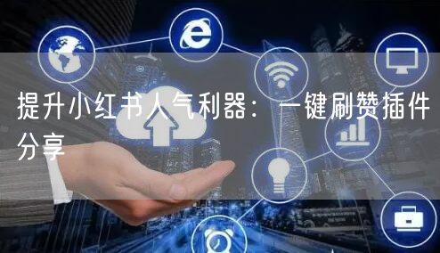 提升小红书人气利器：一键刷赞插件分享