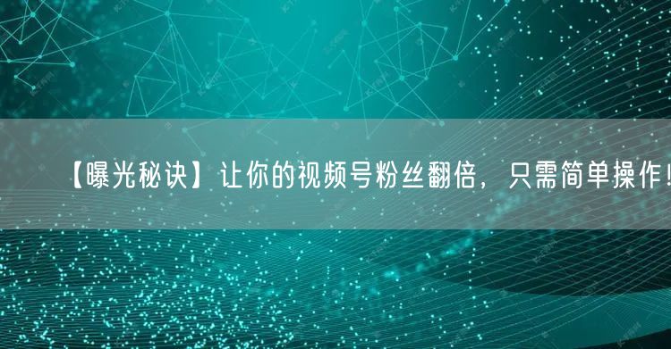 【曝光秘诀】让你的视频号粉丝翻倍，只需简单操作！