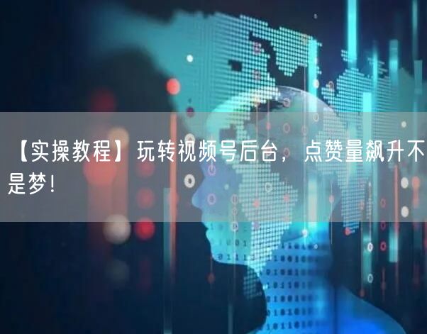【实操教程】玩转视频号后台，点赞量飙升不是梦！