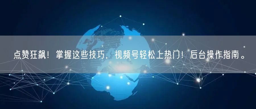 点赞狂飙！掌握这些技巧，视频号轻松上热门！后台操作指南。