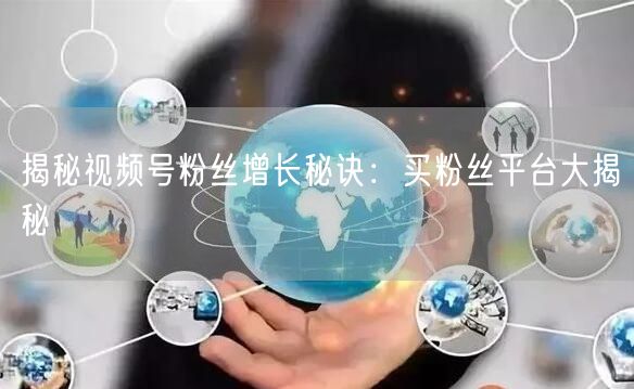 揭秘视频号粉丝增长秘诀：买粉丝平台大揭秘