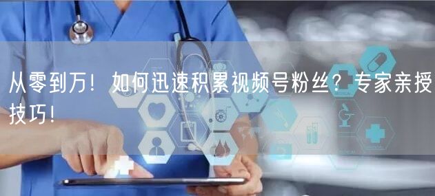 从零到万！如何迅速积累视频号粉丝？专家亲授技巧！