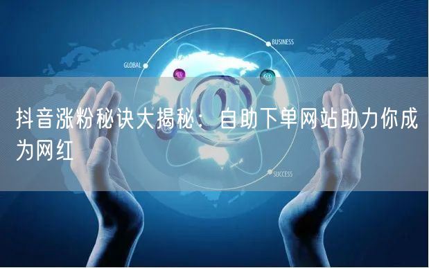 抖音涨粉秘诀大揭秘：自助下单网站助力你成为网红