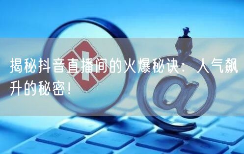 揭秘抖音直播间的火爆秘诀:人气飙升的秘密!