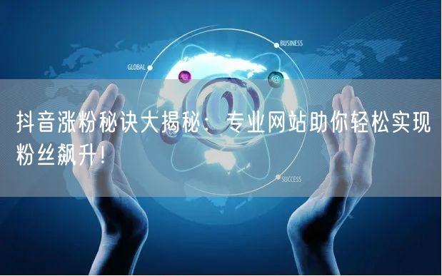 抖音涨粉秘诀大揭秘：专业网站助你轻松实现粉丝飙升！